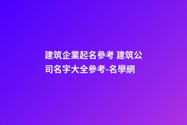建筑企業起名參考 建筑公司名字大全參考-名學網